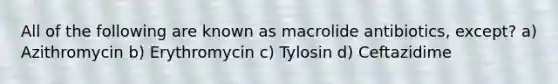 All of the following are known as macrolide antibiotics, except? a) Azithromycin b) Erythromycin c) Tylosin d) Ceftazidime