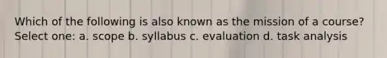 Which of the following is also known as the mission of a course? Select one: a. scope b. syllabus c. evaluation d. task analysis