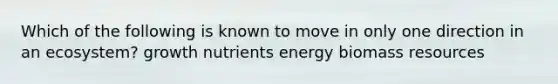 Which of the following is known to move in only one direction in an ecosystem? growth nutrients energy biomass resources