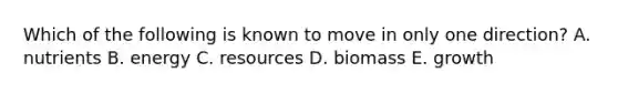 Which of the following is known to move in only one direction? A. nutrients B. energy C. resources D. biomass E. growth