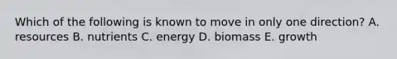 Which of the following is known to move in only one direction? A. resources B. nutrients C. energy D. biomass E. growth