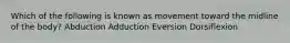 Which of the following is known as movement toward the midline of the body? Abduction Adduction Eversion Dorsiflexion