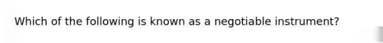 Which of the following is known as a negotiable instrument?