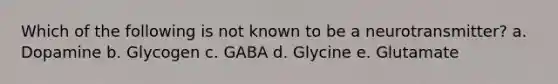 Which of the following is not known to be a neurotransmitter? a. Dopamine b. Glycogen c. GABA d. Glycine e. Glutamate