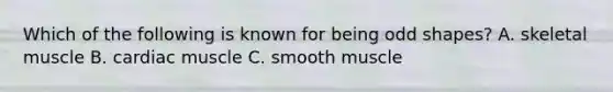 Which of the following is known for being odd shapes? A. skeletal muscle B. cardiac muscle C. smooth muscle