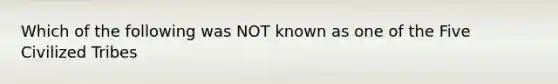 Which of the following was NOT known as one of the Five Civilized Tribes