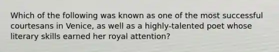 Which of the following was known as one of the most successful courtesans in Venice, as well as a highly-talented poet whose literary skills earned her royal attention?