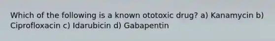 Which of the following is a known ototoxic drug? a) Kanamycin b) Ciprofloxacin c) Idarubicin d) Gabapentin