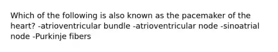 Which of the following is also known as the pacemaker of the heart? -atrioventricular bundle -atrioventricular node -sinoatrial node -Purkinje fibers
