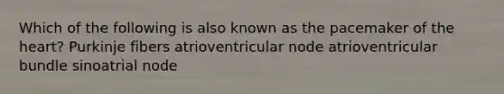 Which of the following is also known as the pacemaker of the heart? Purkinje fibers atrioventricular node atrioventricular bundle sinoatrial node