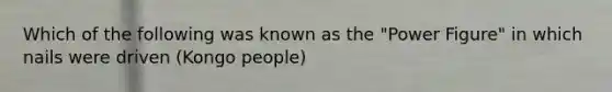 Which of the following was known as the "Power Figure" in which nails were driven (Kongo people)