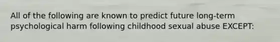 All of the following are known to predict future long-term psychological harm following childhood sexual abuse EXCEPT: