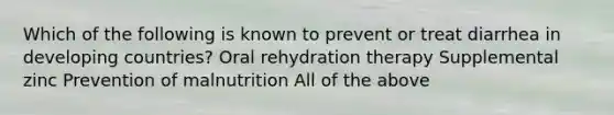 Which of the following is known to prevent or treat diarrhea in developing countries? Oral rehydration therapy Supplemental zinc Prevention of malnutrition All of the above