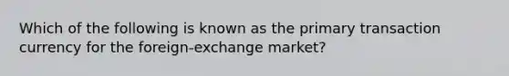 Which of the following is known as the primary transaction currency for the foreign-exchange market?