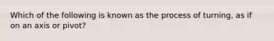 Which of the following is known as the process of turning, as if on an axis or pivot?