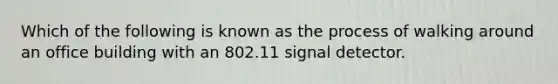 Which of the following is known as the process of walking around an office building with an 802.11 signal detector.