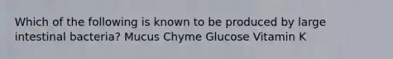 Which of the following is known to be produced by large intestinal bacteria? Mucus Chyme Glucose Vitamin K