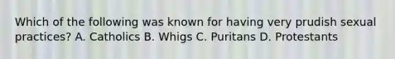 Which of the following was known for having very prudish sexual practices? A. Catholics B. Whigs C. Puritans D. Protestants