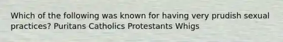 Which of the following was known for having very prudish sexual practices? Puritans Catholics Protestants Whigs