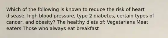 Which of the following is known to reduce the risk of heart disease, high blood pressure, type 2 diabetes, certain types of cancer, and obesity? The healthy diets of: Vegetarians Meat eaters Those who always eat breakfast