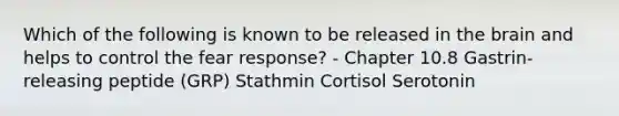 Which of the following is known to be released in the brain and helps to control the fear response? - Chapter 10.8 Gastrin-releasing peptide (GRP) Stathmin Cortisol Serotonin