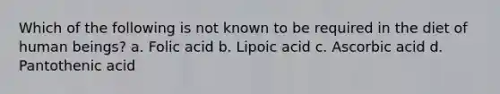 Which of the following is not known to be required in the diet of human beings? a. Folic acid b. Lipoic acid c. Ascorbic acid d. Pantothenic acid