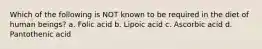 Which of the following is NOT known to be required in the diet of human beings? a. Folic acid b. Lipoic acid c. Ascorbic acid d. Pantothenic acid
