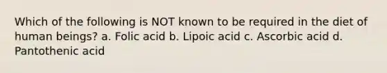 Which of the following is NOT known to be required in the diet of human beings? a. Folic acid b. Lipoic acid c. Ascorbic acid d. Pantothenic acid