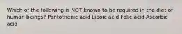 Which of the following is NOT known to be required in the diet of human beings? Pantothenic acid Lipoic acid Folic acid Ascorbic acid