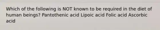 Which of the following is NOT known to be required in the diet of human beings? Pantothenic acid Lipoic acid Folic acid Ascorbic acid