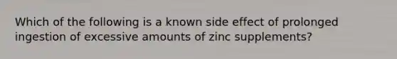 Which of the following is a known side effect of prolonged ingestion of excessive amounts of zinc supplements?