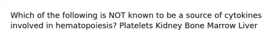 Which of the following is NOT known to be a source of cytokines involved in hematopoiesis? Platelets Kidney Bone Marrow Liver