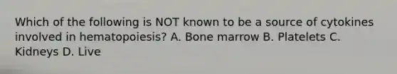 Which of the following is NOT known to be a source of cytokines involved in hematopoiesis? A. Bone marrow B. Platelets C. Kidneys D. Live