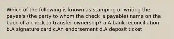 Which of the following is known as stamping or writing the payee's (the party to whom the check is payable) name on the back of a check to transfer ownership? a.A <a href='https://www.questionai.com/knowledge/kZ6GRlcQH1-bank-reconciliation' class='anchor-knowledge'>bank reconciliation</a> b.A signature card c.An endorsement d.A deposit ticket