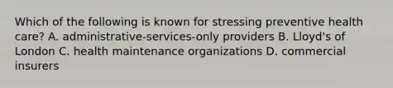 Which of the following is known for stressing preventive health care? A. administrative-services-only providers B. Lloyd's of London C. health maintenance organizations D. commercial insurers