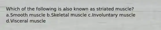 Which of the following is also known as striated muscle? a.Smooth muscle b.Skeletal muscle c.Involuntary muscle d.Visceral muscle