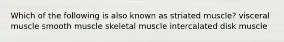 Which of the following is also known as striated muscle? visceral muscle smooth muscle skeletal muscle intercalated disk muscle