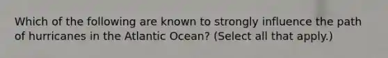 Which of the following are known to strongly influence the path of hurricanes in the Atlantic Ocean? (Select all that apply.)