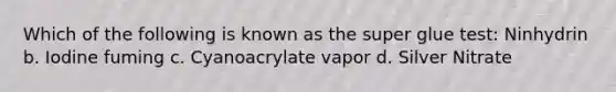 Which of the following is known as the super glue test: Ninhydrin b. Iodine fuming c. Cyanoacrylate vapor d. Silver Nitrate