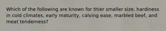 Which of the following are known for thier smaller size, hardiness in cold climates, early maturity, calving ease, marbled beef, and meat tenderness?