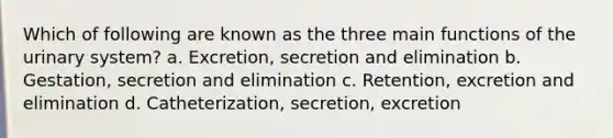 Which of following are known as the three main functions of the urinary system? a. Excretion, secretion and elimination b. Gestation, secretion and elimination c. Retention, excretion and elimination d. Catheterization, secretion, excretion