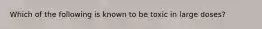 Which of the following is known to be toxic in large doses?