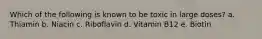 Which of the following is known to be toxic in large doses? a. Thiamin b. Niacin c. Riboflavin d. Vitamin B12 e. Biotin