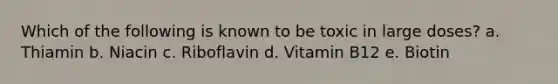 Which of the following is known to be toxic in large doses? a. Thiamin b. Niacin c. Riboflavin d. Vitamin B12 e. Biotin