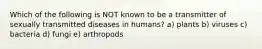 Which of the following is NOT known to be a transmitter of sexually transmitted diseases in humans? a) plants b) viruses c) bacteria d) fungi e) arthropods