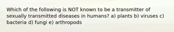 Which of the following is NOT known to be a transmitter of sexually transmitted diseases in humans? a) plants b) viruses c) bacteria d) fungi e) arthropods