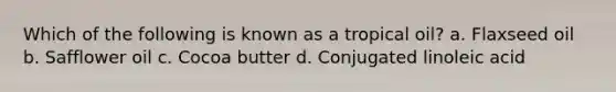 Which of the following is known as a tropical oil? a. Flaxseed oil b. Safflower oil c. Cocoa butter d. Conjugated linoleic acid
