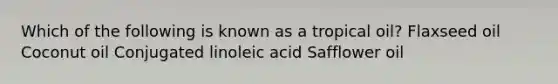 Which of the following is known as a tropical oil? Flaxseed oil Coconut oil Conjugated linoleic acid Safflower oil