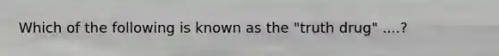 Which of the following is known as the "truth drug" ....?