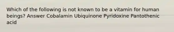 Which of the following is not known to be a vitamin for human beings? Answer Cobalamin Ubiquinone Pyridoxine Pantothenic acid